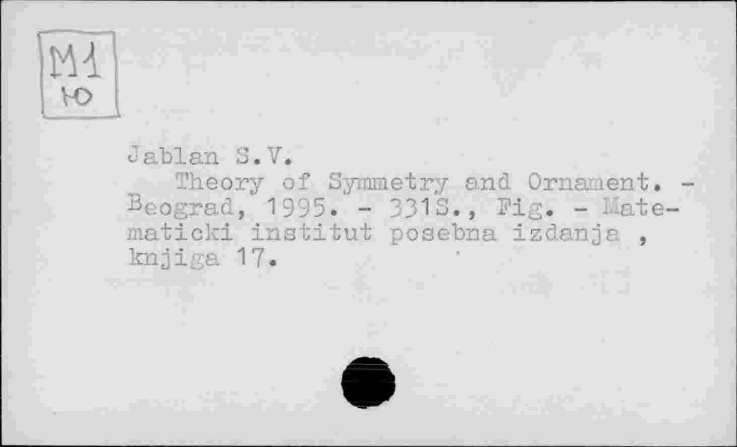 ﻿Г--г
Гм à
ю
Jablan S.V.
Theory of Symmetry and Ornament. -Beograd, 1995. - 3313., Fig. - Mate-maticki institut posebna izdanja , kn^iga 17.